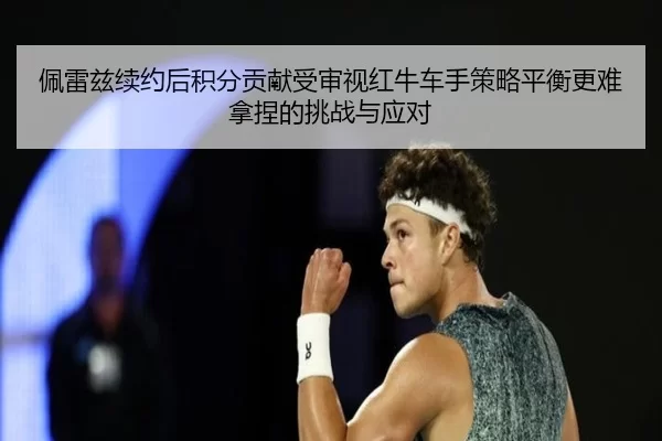 佩雷兹续约后积分贡献受审视红牛车手策略平衡更难拿捏的挑战与应对